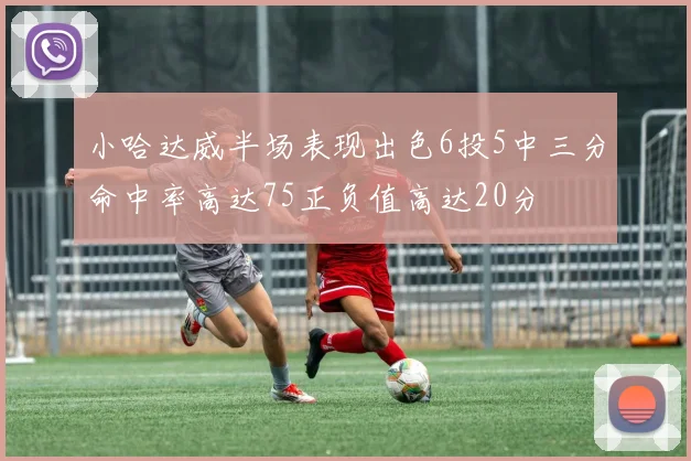 小哈达威半场表现出色6投5中三分命中率高达75正负值高达20分