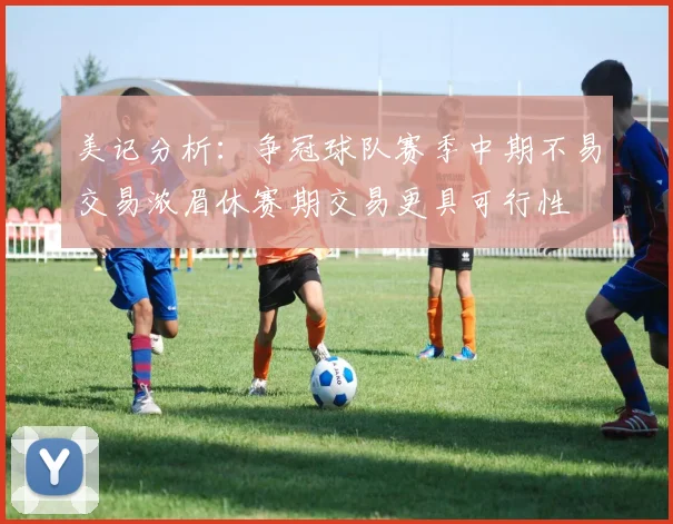 美记分析：争冠球队赛季中期不易交易浓眉休赛期交易更具可行性