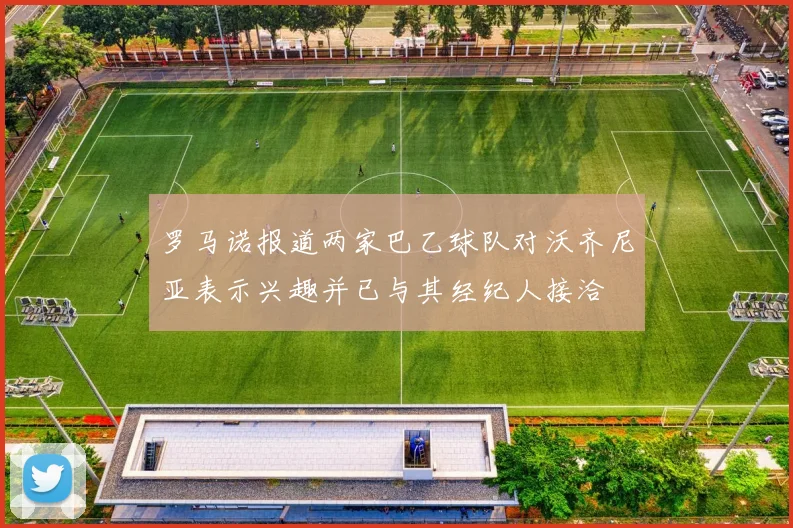 罗马诺报道两家巴乙球队对沃齐尼亚表示兴趣并已与其经纪人接洽