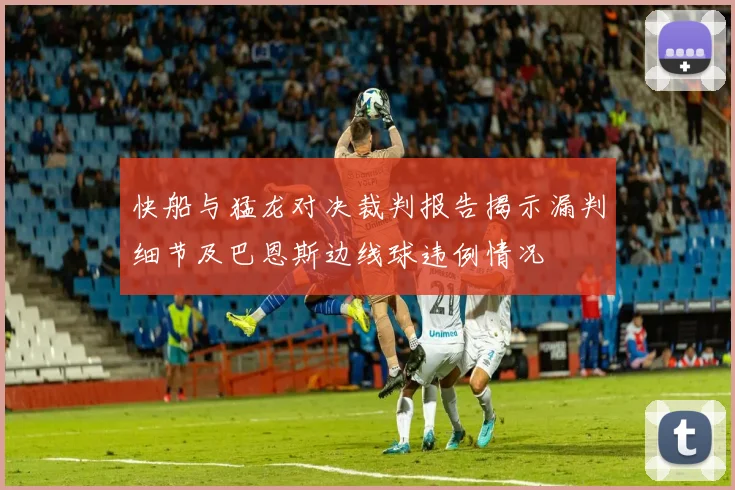 快船与猛龙对决裁判报告揭示漏判细节及巴恩斯边线球违例情况