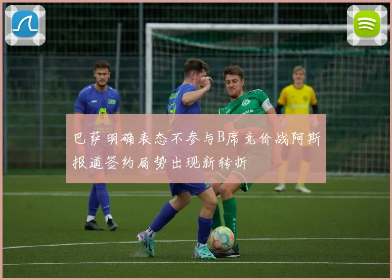 巴萨明确表态不参与B席竞价战阿斯报道签约局势出现新转折