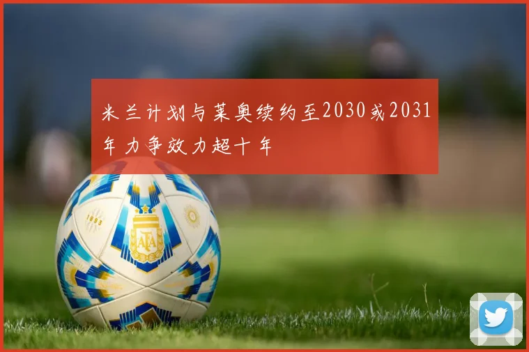 米兰计划与莱奥续约至2030或2031年力争效力超十年