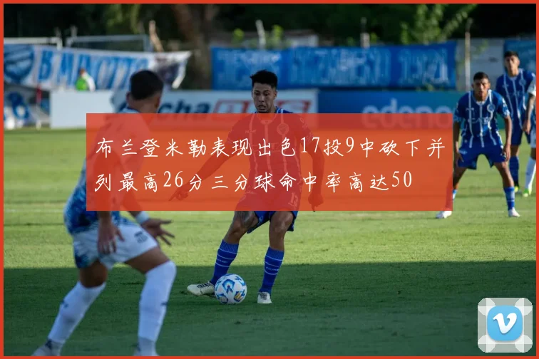 布兰登米勒表现出色17投9中砍下并列最高26分三分球命中率高达50