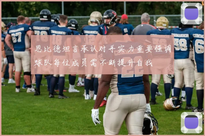 恩比德坦言承认对手实力重要强调球队每位成员需不断提升自我