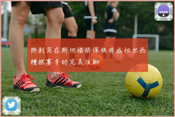 热刺若在斯坦福桥保级将成切尔西糟糕赛季的完美注脚