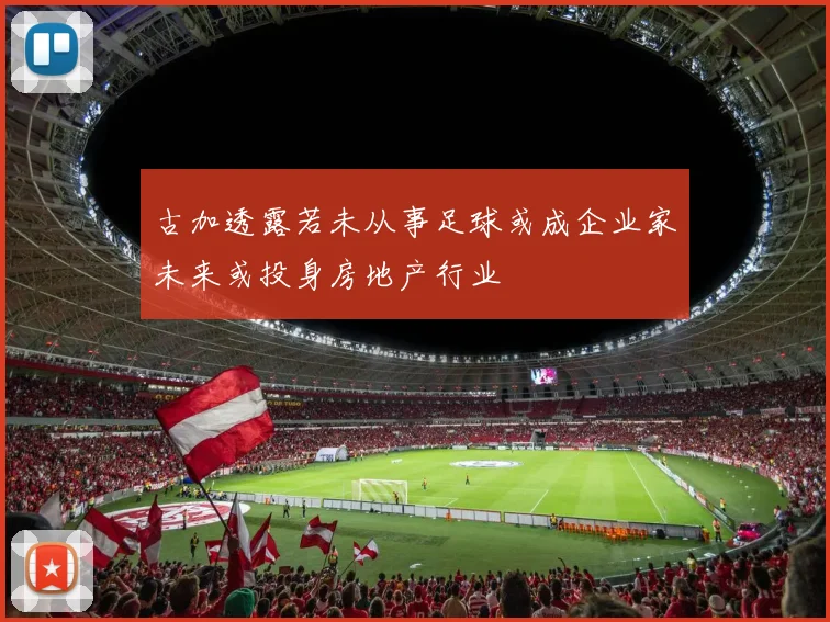 古加透露若未从事足球或成企业家未来或投身房地产行业