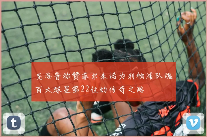 克洛普称赞菲尔米诺为利物浦队魂百大球星第22位的传奇之路