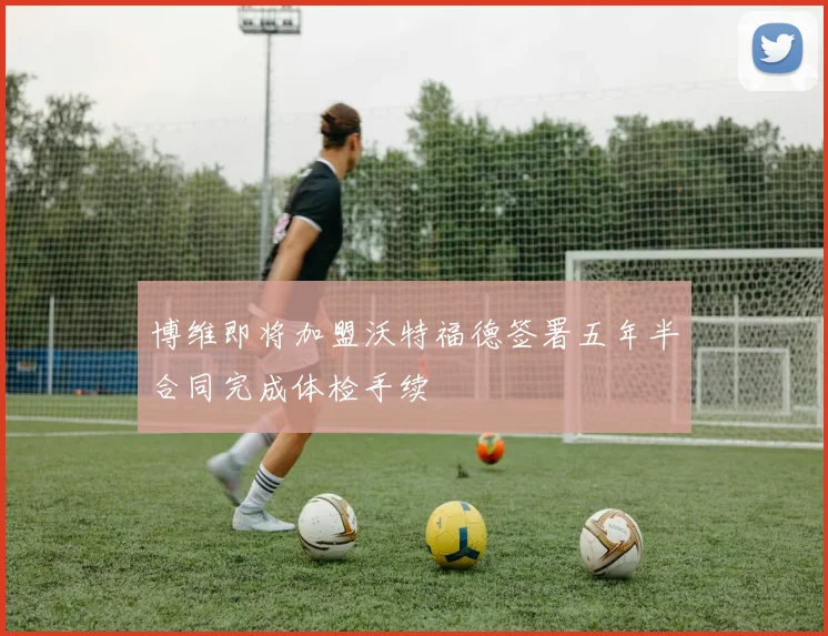 博维即将加盟沃特福德签署五年半合同完成体检手续