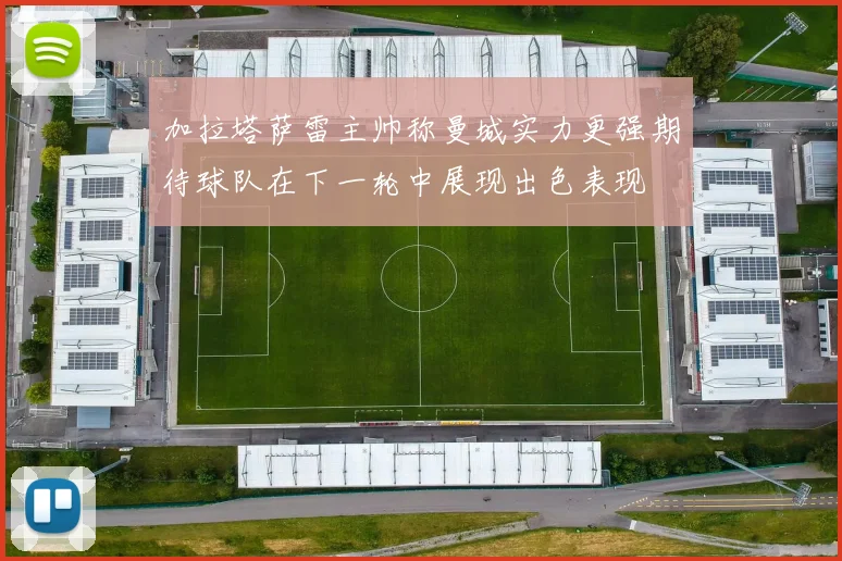加拉塔萨雷主帅称曼城实力更强期待球队在下一轮中展现出色表现