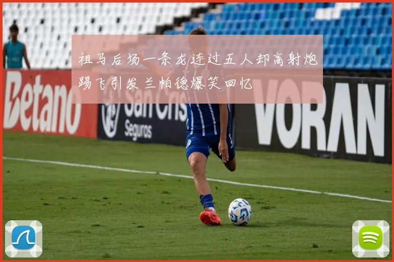 祖马后场一条龙连过五人却高射炮踢飞引发兰帕德爆笑回忆